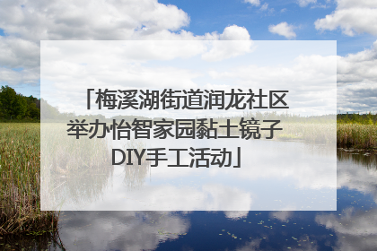梅溪湖街道润龙社区举办怡智家园黏土镜子DIY手工活动