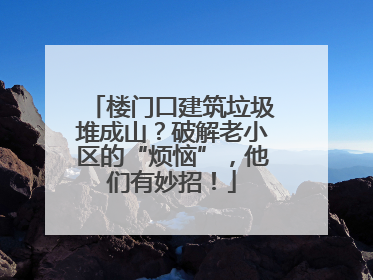 楼门口建筑垃圾堆成山？破解老小区的“烦恼”，他们有妙招！