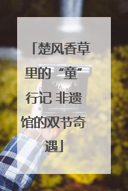 楚风香草里的“童”行记 非遗馆的双节奇遇