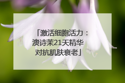 激活细胞活力：澳诗茉21天精华对抗肌肤衰老