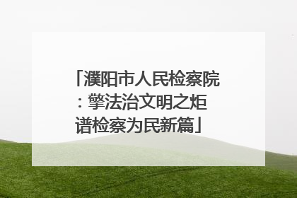 濮阳市人民检察院：擎法治文明之炬 谱检察为民新篇