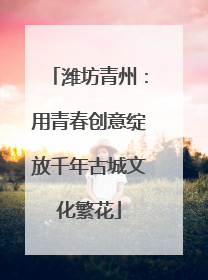 潍坊青州：用青春创意绽放千年古城文化繁花