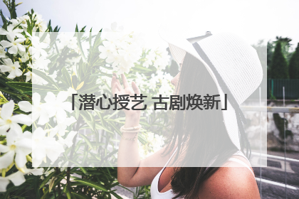 潜心授艺 古剧焕新