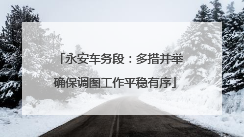 永安车务段：多措并举确保调图工作平稳有序