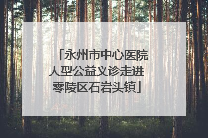 永州市中心医院大型公益义诊走进零陵区石岩头镇