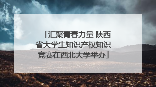 汇聚青春力量 陕西省大学生知识产权知识竞赛在西北大学举办