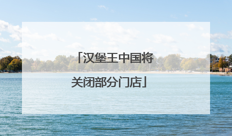 汉堡王中国将关闭部分门店