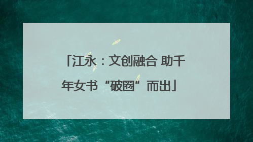 江永：文创融合 助千年女书“破圈”而出