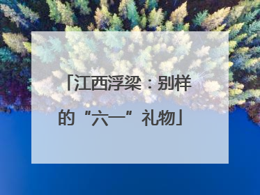 江西浮梁：别样的“六一”礼物