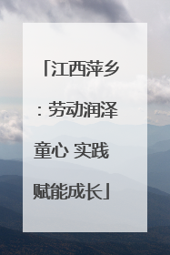 江西萍乡：劳动润泽童心 实践赋能成长