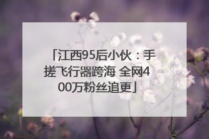 江西95后小伙：手搓飞行器跨海 全网400万粉丝追更