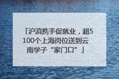 沪滇携手促就业，超5100个上海岗位送到云南学子“家门口”