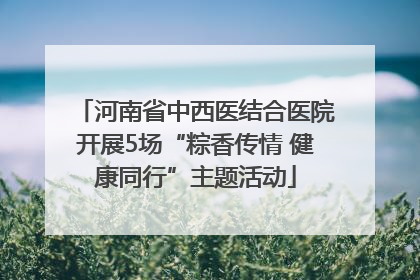 河南省中西医结合医院开展5场“粽香传情 健康同行”主题活动