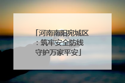河南南阳宛城区：筑牢安全防线 守护万家平安
