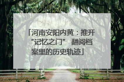河南安阳内黄：推开“记忆之门” 翻阅档案里的历史轨迹
