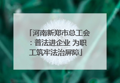 河南新郑市总工会：普法进企业 为职工筑牢法治屏障
