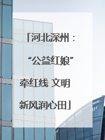 河北深州：“公益红娘”牵红线 文明新风润心田