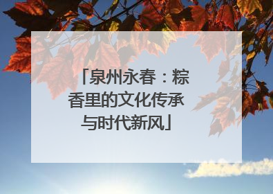 泉州永春：粽香里的文化传承与时代新风