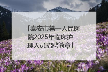 泰安市第一人民医院2025年临床护理人员招聘简章