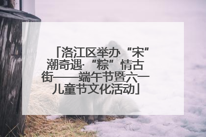 洛江区举办“宋”潮奇遇·“粽”情古街——端午节暨六一儿童节文化活动