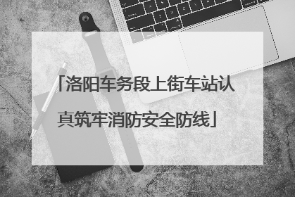 洛阳车务段上街车站认真筑牢消防安全防线