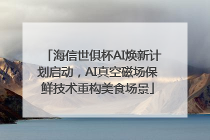 海信世俱杯AI焕新计划启动，AI真空磁场保鲜技术重构美食场景