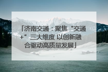 济南交通：聚焦“交通+”三大维度 以创新融合驱动高质量发展