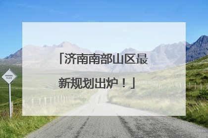 济南南部山区最新规划出炉！
