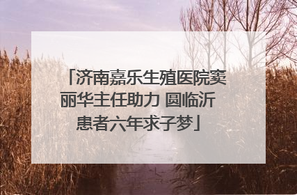 济南嘉乐生殖医院窦丽华主任助力 圆临沂患者六年求子梦