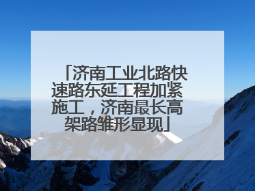 济南工业北路快速路东延工程加紧施工，济南最长高架路雏形显现