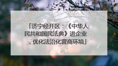 济宁经开区：《中华人民共和国民法典》进企业，优化法治化营商环境