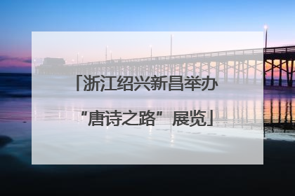 浙江绍兴新昌举办“唐诗之路”展览