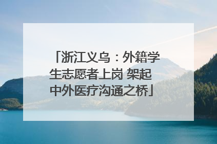 浙江义乌：外籍学生志愿者上岗 架起中外医疗沟通之桥