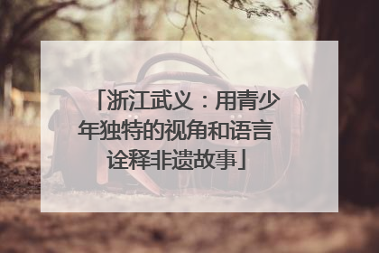 浙江武义：用青少年独特的视角和语言诠释非遗故事