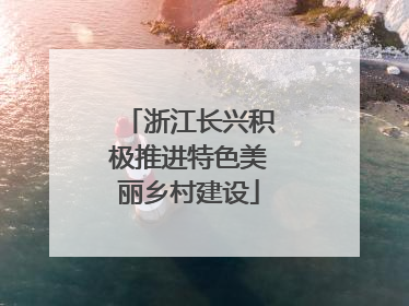 浙江长兴积极推进特色美丽乡村建设
