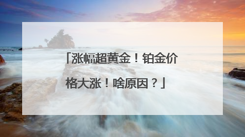 涨幅超黄金！铂金价格大涨！啥原因？