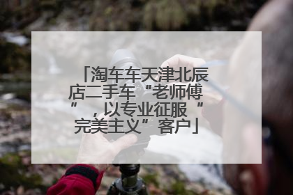 淘车车天津北辰店二手车“老师傅”，以专业征服“完美主义”客户