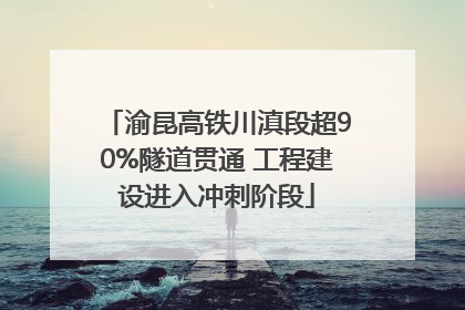 渝昆高铁川滇段超90%隧道贯通 工程建设进入冲刺阶段