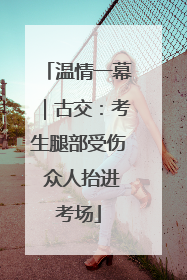 温情一幕｜古交：考生腿部受伤 众人抬进考场