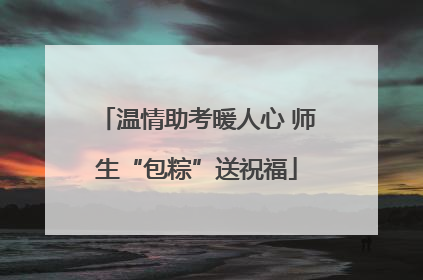 温情助考暖人心 师生“包粽”送祝福