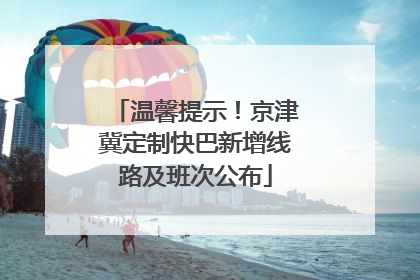 温馨提示！京津冀定制快巴新增线路及班次公布