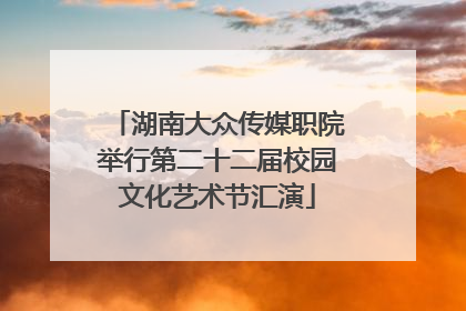湖南大众传媒职院举行第二十二届校园文化艺术节汇演