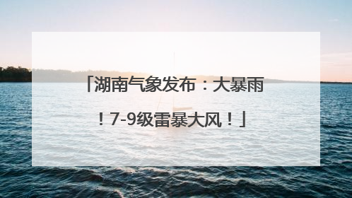 湖南气象发布：大暴雨！7-9级雷暴大风！