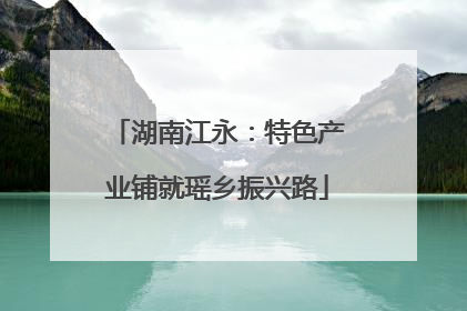 湖南江永：特色产业铺就瑶乡振兴路