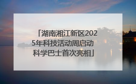 湖南湘江新区2025年科技活动周启动 科学巴士首次亮相