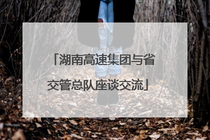 湖南高速集团与省交管总队座谈交流