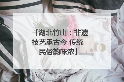 湖北竹山：非遗技艺承古今 传统民俗韵味浓