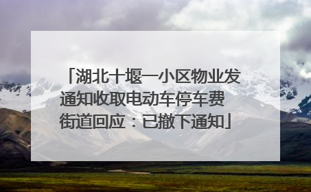 湖北十堰一小区物业发通知收取电动车停车费 街道回应：已撤下通知