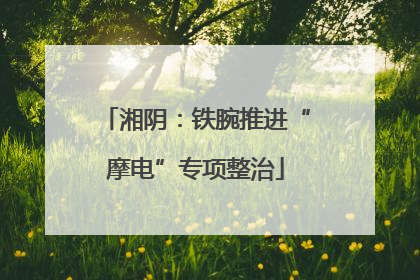 湘阴：铁腕推进“摩电”专项整治