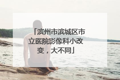 滨州市滨城区市立医院影像科小改变，大不同